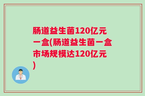 肠道益生菌120亿元一盒(肠道益生菌一盒市场规模达120亿元) 肠道益生菌120亿元一盒(肠道益生菌一盒市场规模达120亿元)