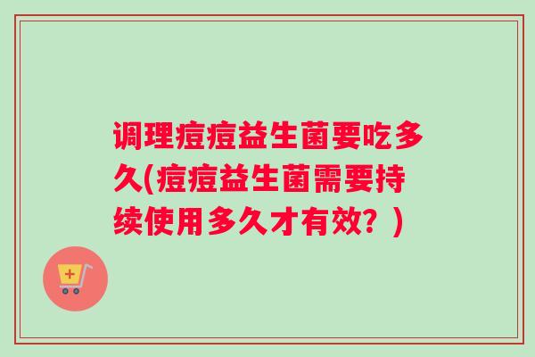 调理痘痘益生菌要吃多久(痘痘益生菌需要持续使用多久才有效?) 调理痘痘益生菌要吃多久(痘痘益生菌需要持续使用多久才有效?)