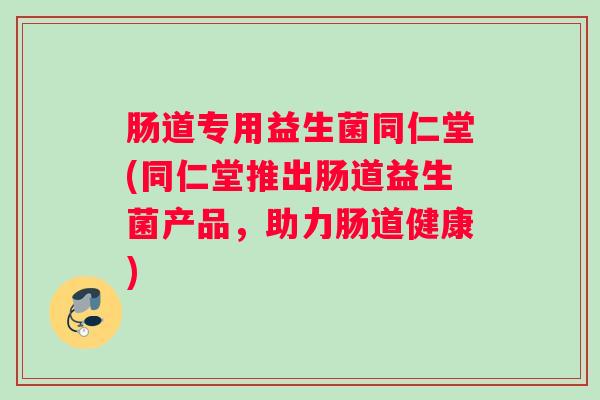 肠道专用益生菌同仁堂(同仁堂推出肠道益生菌产品,助力肠道健康) 肠道专用益生菌同仁堂(同仁堂推出肠道益生菌产品,助力肠道健康)