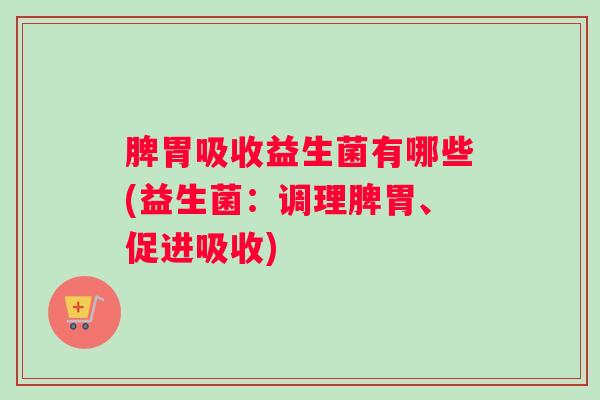 脾胃吸收益生菌有哪些(益生菌:调理脾胃、促进吸收) 脾胃吸收益生菌有哪些(益生菌:调理脾胃、促进吸收)
