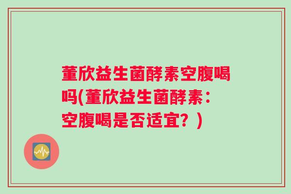 董欣益生菌酵素空腹喝吗(董欣益生菌酵素:空腹喝是否适宜?) 董欣益生菌酵素空腹喝吗(董欣益生菌酵素:空腹喝是否适宜?)