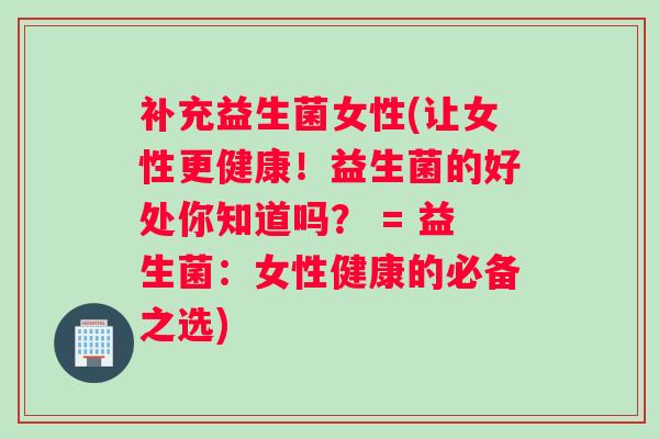 补充益生菌女性(让女性更健康!益生菌的好处你知道吗? = 益生菌:女性健康的必备之选) 补充益生菌女性(让女性更健康!益生菌的好处你知道吗? = 益生菌:女性健康的必备之选)