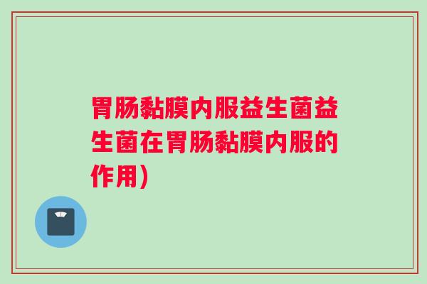 胃肠黏膜内服益生菌益生菌在胃肠黏膜内服的作用) 胃肠黏膜内服益生菌益生菌在胃肠黏膜内服的作用)