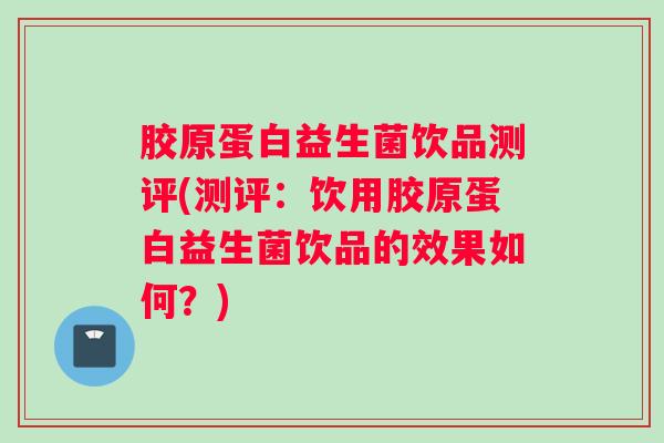胶原蛋白益生菌饮品测评(测评:饮用胶原蛋白益生菌饮品的效果如何?) 胶原蛋白益生菌饮品测评(测评:饮用胶原蛋白益生菌饮品的效果如何?)