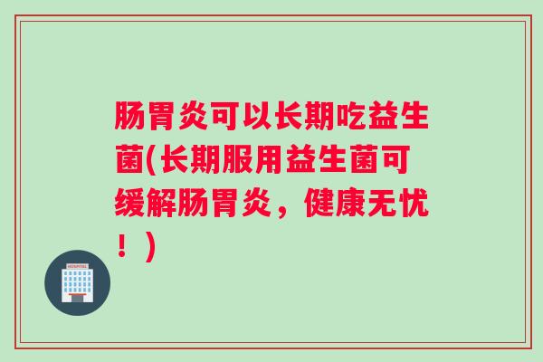 肠胃炎可以长期吃益生菌(长期服用益生菌可缓解肠胃炎,健康无忧!) 肠胃炎可以长期吃益生菌(长期服用益生菌可缓解肠胃炎,健康无忧!)