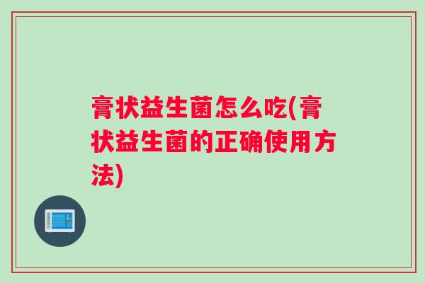 膏状益生菌怎么吃(膏状益生菌的正确使用方法) 膏状益生菌怎么吃(膏状益生菌的正确使用方法)