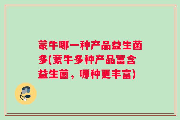 蒙牛哪一种产品益生菌多(蒙牛多种产品富含益生菌,哪种更丰富) 蒙牛哪一种产品益生菌多(蒙牛多种产品富含益生菌,哪种更丰富)