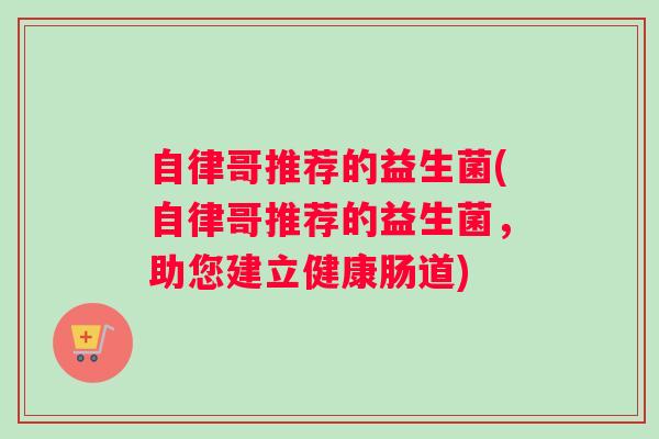 自律哥推荐的益生菌(自律哥推荐的益生菌,助您建立健康肠道) 自律哥推荐的益生菌(自律哥推荐的益生菌,助您建立健康肠道)