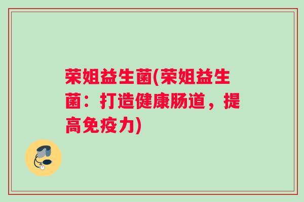 荣姐益生菌(荣姐益生菌:打造健康肠道,提高免疫力) 荣姐益生菌(荣姐益生菌:打造健康肠道,提高免疫力)