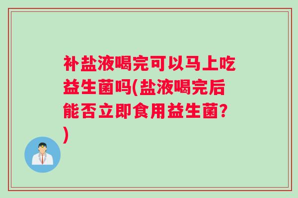 补盐液喝完可以马上吃益生菌吗(盐液喝完后能否立即食用益生菌?) 补盐液喝完可以马上吃益生菌吗(盐液喝完后能否立即食用益生菌?)