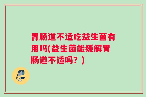 胃肠道不适吃益生菌有用吗(益生菌能缓解胃肠道不适吗?) 胃肠道不适吃益生菌有用吗(益生菌能缓解胃肠道不适吗?)