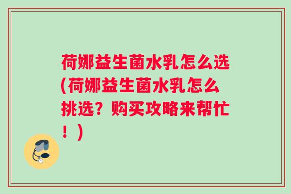 荷娜益生菌水乳怎么选(荷娜益生菌水乳怎么挑选?购买攻略来帮忙!) 荷娜益生菌水乳怎么选(荷娜益生菌水乳怎么挑选?购买攻略来帮忙!)
