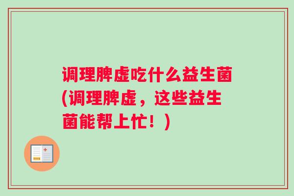 调理脾虚吃什么益生菌(调理脾虚,这些益生菌能帮上忙!) 调理脾虚吃什么益生菌(调理脾虚,这些益生菌能帮上忙!)