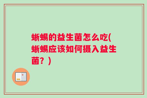 蜥蜴的益生菌怎么吃(蜥蜴应该如何摄入益生菌?) 蜥蜴的益生菌怎么吃(蜥蜴应该如何摄入益生菌?)