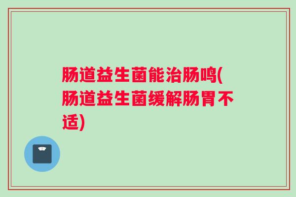 肠道益生菌能治肠鸣(肠道益生菌缓解肠胃不适) 肠道益生菌能治肠鸣(肠道益生菌缓解肠胃不适)