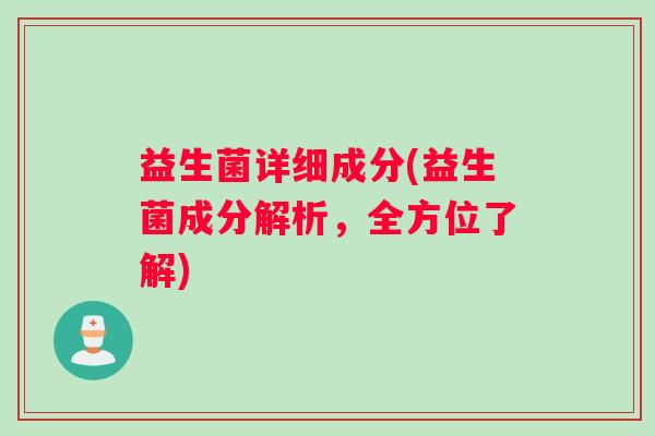 益生菌详细成分(益生菌成分解析,全方位了解) 益生菌详细成分(益生菌成分解析,全方位了解)