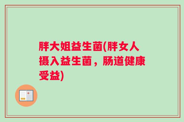 胖大姐益生菌(胖女人摄入益生菌,肠道健康受益) 胖大姐益生菌(胖女人摄入益生菌,肠道健康受益)