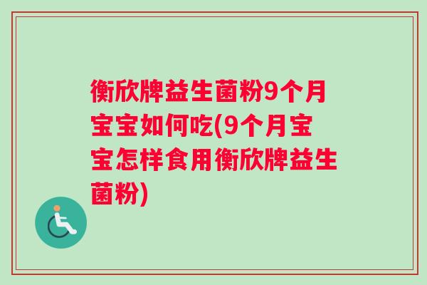 衡欣牌益生菌粉9个月宝宝如何吃(9个月宝宝怎样食用衡欣牌益生菌粉) 衡欣牌益生菌粉9个月宝宝如何吃(9个月宝宝怎样食用衡欣牌益生菌粉)