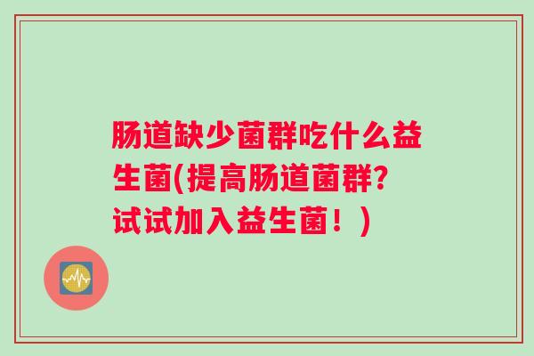 肠道缺少菌群吃什么益生菌(提高肠道菌群?试试加入益生菌!) 肠道缺少菌群吃什么益生菌(提高肠道菌群?试试加入益生菌!)