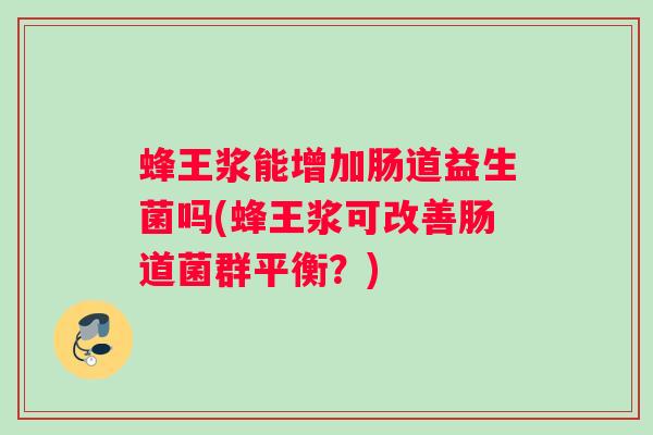 蜂王浆能增加肠道益生菌吗(蜂王浆可改善肠道菌群平衡?) 蜂王浆能增加肠道益生菌吗(蜂王浆可改善肠道菌群平衡?)