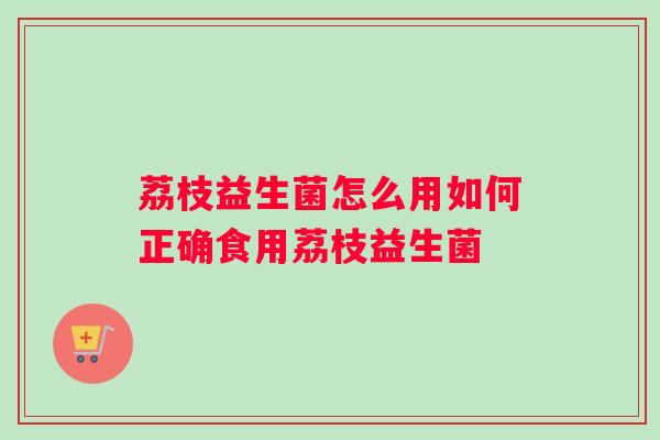 荔枝益生菌怎么用如何正确食用荔枝益生菌 荔枝益生菌怎么用如何正确食用荔枝益生菌
