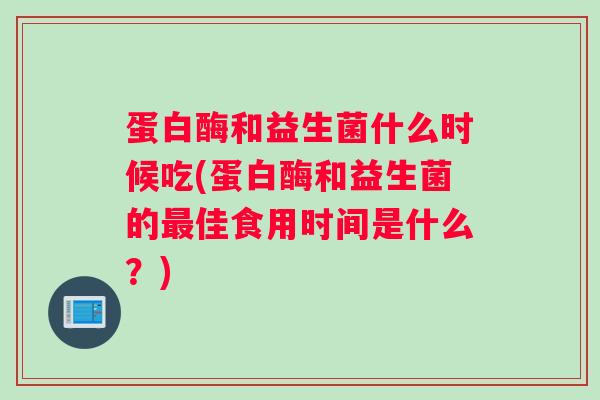 蛋白酶和益生菌什么时候吃(蛋白酶和益生菌的最佳食用时间是什么?) 蛋白酶和益生菌什么时候吃(蛋白酶和益生菌的最佳食用时间是什么?)