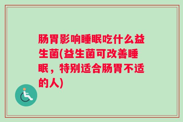 肠胃影响睡眠吃什么益生菌(益生菌可改善睡眠,特别适合肠胃不适的人) 肠胃影响睡眠吃什么益生菌(益生菌可改善睡眠,特别适合肠胃不适的人)