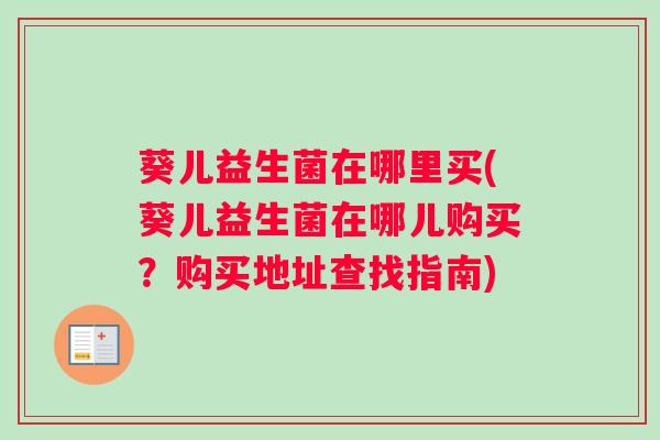 葵儿益生菌在哪里买(葵儿益生菌在哪儿购买?购买地址查找指南) 葵儿益生菌在哪里买(葵儿益生菌在哪儿购买?购买地址查找指南)