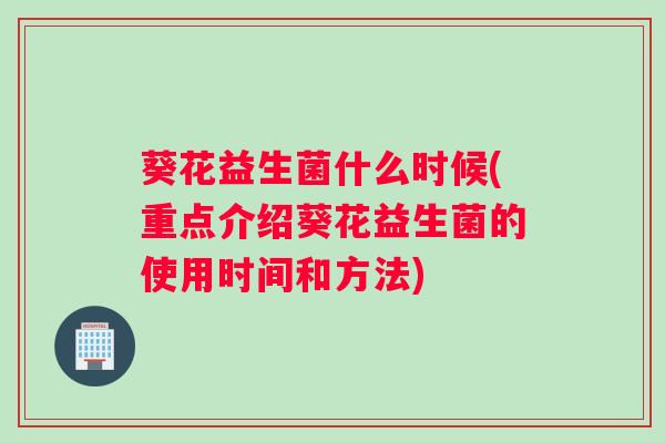 葵花益生菌什么时候(重点介绍葵花益生菌的使用时间和方法) 葵花益生菌什么时候(重点介绍葵花益生菌的使用时间和方法)