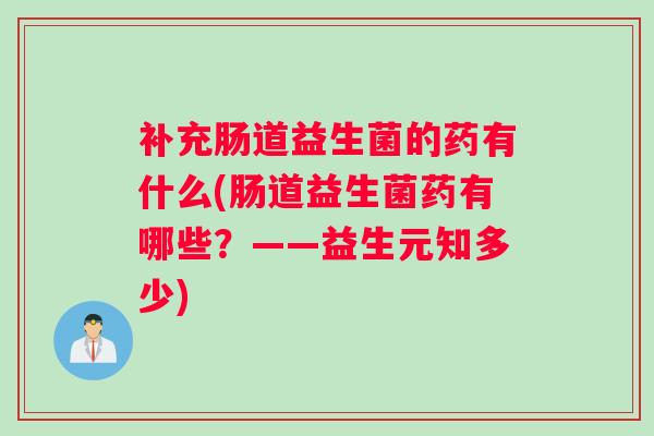 补充肠道益生菌的药有什么(肠道益生菌药有哪些?——益生元知多少) 补充肠道益生菌的药有什么(肠道益生菌药有哪些?——益生元知多少)
