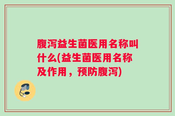 腹泻益生菌医用名称叫什么(益生菌医用名称及作用,预防腹泻) 腹泻益生菌医用名称叫什么(益生菌医用名称及作用,预防腹泻)