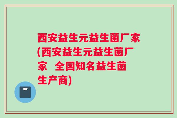 西安益生元益生菌厂家(西安益生元益生菌厂家 全国知名益生菌生产商) 西安益生元益生菌厂家(西安益生元益生菌厂家 全国知名益生菌生产商)