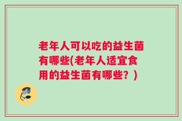老年人可以吃的益生菌有哪些(老年人适宜食用的益生菌有哪些?) 老年人可以吃的益生菌有哪些(老年人适宜食用的益生菌有哪些?)