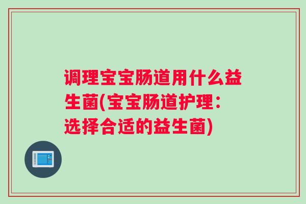 调理宝宝肠道用什么益生菌(宝宝肠道护理:选择合适的益生菌) 调理宝宝肠道用什么益生菌(宝宝肠道护理:选择合适的益生菌)