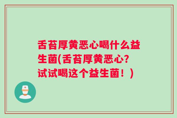 舌苔厚黄恶心喝什么益生菌(舌苔厚黄恶心?试试喝这个益生菌!) 舌苔厚黄恶心喝什么益生菌(舌苔厚黄恶心?试试喝这个益生菌!)