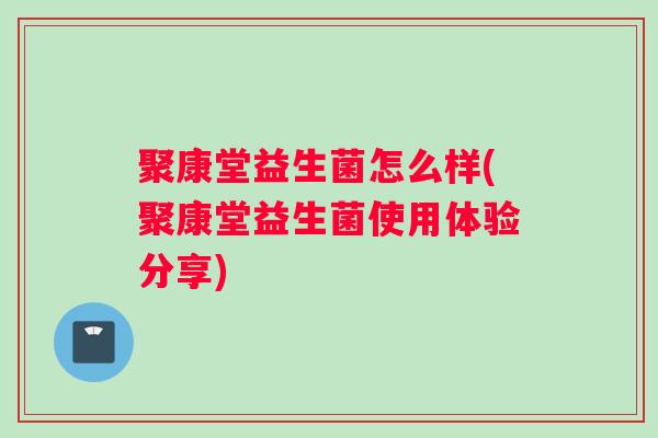 聚康堂益生菌怎么样(聚康堂益生菌使用体验分享) 聚康堂益生菌怎么样(聚康堂益生菌使用体验分享)