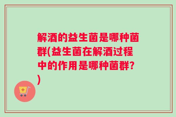 解酒的益生菌是哪种菌群(益生菌在解酒过程中的作用是哪种菌群?) 解酒的益生菌是哪种菌群(益生菌在解酒过程中的作用是哪种菌群?)