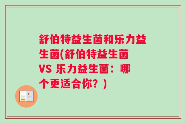 舒伯特益生菌和乐力益生菌(舒伯特益生菌 VS 乐力益生菌:哪个更适合你?) 舒伯特益生菌和乐力益生菌(舒伯特益生菌 VS 乐力益生菌:哪个更适合你?)