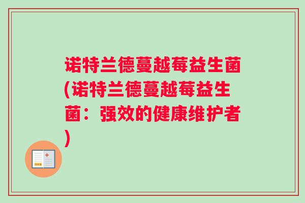 诺特兰德蔓越莓益生菌(诺特兰德蔓越莓益生菌:强效的健康维护者) 诺特兰德蔓越莓益生菌(诺特兰德蔓越莓益生菌:强效的健康维护者)