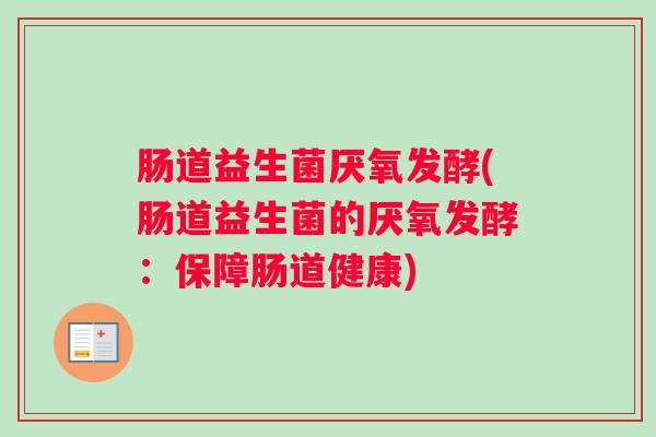 肠道益生菌厌氧发酵(肠道益生菌的厌氧发酵:保障肠道健康) 肠道益生菌厌氧发酵(肠道益生菌的厌氧发酵:保障肠道健康)