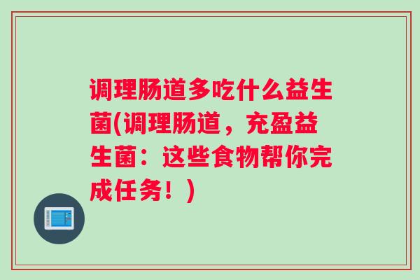 调理肠道多吃什么益生菌(调理肠道,充盈益生菌:这些食物帮你完成任务!) 调理肠道多吃什么益生菌(调理肠道,充盈益生菌:这些食物帮你完成任务!)