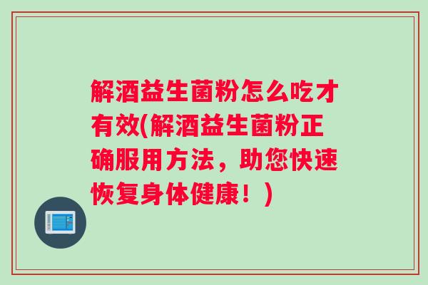 解酒益生菌粉怎么吃才有效(解酒益生菌粉正确服用方法,助您快速恢复身体健康!) 解酒益生菌粉怎么吃才有效(解酒益生菌粉正确服用方法,助您快速恢复身体健康!)