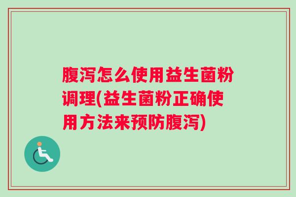 腹泻怎么使用益生菌粉调理(益生菌粉正确使用方法来预防腹泻) 腹泻怎么使用益生菌粉调理(益生菌粉正确使用方法来预防腹泻)