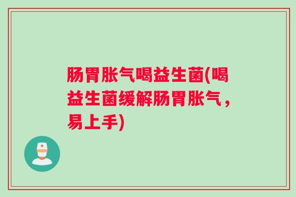 肠胃胀气喝益生菌(喝益生菌缓解肠胃胀气,易上手) 肠胃胀气喝益生菌(喝益生菌缓解肠胃胀气,易上手)