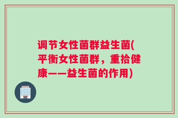 调节女性菌群益生菌(平衡女性菌群,重拾健康——益生菌的作用) 调节女性菌群益生菌(平衡女性菌群,重拾健康——益生菌的作用)