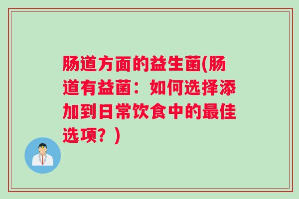 肠道方面的益生菌(肠道有益菌:如何选择添加到日常饮食中的最佳选项?) 肠道方面的益生菌(肠道有益菌:如何选择添加到日常饮食中的最佳选项?)