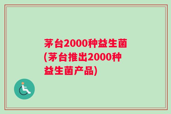 茅台2000种益生菌(茅台推出2000种益生菌产品) 茅台2000种益生菌(茅台推出2000种益生菌产品)
