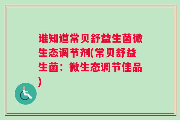 谁知道常贝舒益生菌微生态调节剂(常贝舒益生菌:微生态调节佳品) 谁知道常贝舒益生菌微生态调节剂(常贝舒益生菌:微生态调节佳品)