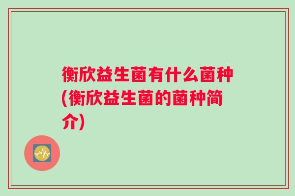 衡欣益生菌有什么菌种(衡欣益生菌的菌种简介) 衡欣益生菌有什么菌种(衡欣益生菌的菌种简介)