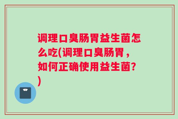 调理口臭肠胃益生菌怎么吃(调理口臭肠胃,如何正确使用益生菌?) 调理口臭肠胃益生菌怎么吃(调理口臭肠胃,如何正确使用益生菌?)